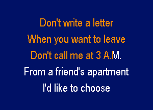 Don't write a letter

When you want to leave

Don't call me at 3 AM.
From a friend's apartment
I'd like to choose