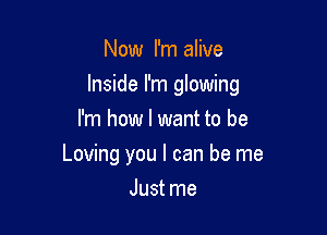 Now I'm alive

Inside I'm glowing

I'm how I want to be
Loving you I can be me
Just me