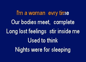 I'm a woman evry time
Our bodies meet, complete

Long lost feelings stir inside me
Used to think

Nights were for sleeping