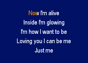 Now I'm alive

Inside I'm glowing

I'm how I want to be
Loving you I can be me
Just me