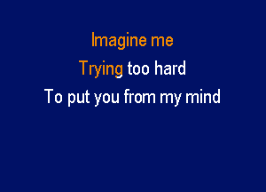 Imagine me
Trying too hard

To put you from my mind