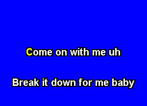 Come on with me uh

Break it down for me baby