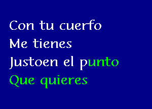 Con tu cuer'fo
Me tienes

Justoen el punto
Que quieres