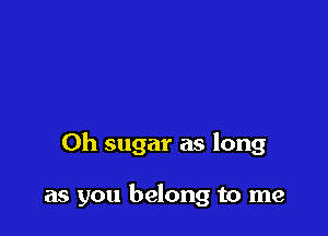 0h sugar as long

as you belong to me