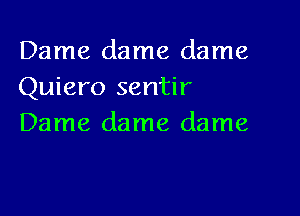 Dame dame dame
Quiero sentir

Dame dame dame