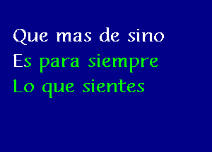 Que mas de sino
Es para siempre

Lo que sientes