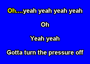 0h....yeah yeah yeah yeah

Oh
Yeah yeah

Gotta turn the pressure off