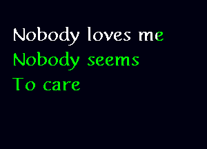 Nobody loves me
Nobody seems

To care