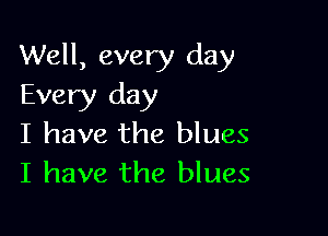 Well, every day
Every day

I have the blues
I have the blues