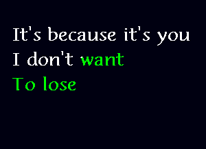 It's because it's you
I don't want

To lose