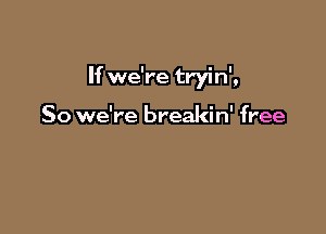 If we're tryin',

So we're breakin' free