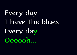 Every day
I have the blues

Every day
Oooooh...