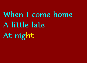 When I come home
A little late

At night
