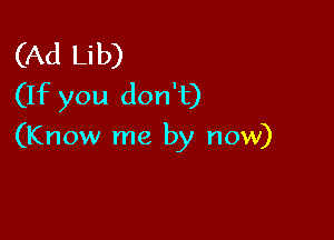 (Ad Lib)
(If you don't)

(Know me by now)