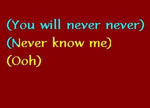 (You will never never)

(Never know me)

(Ooh)
