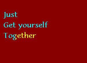 Just
Get yourself

Together