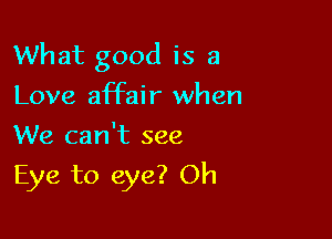 What good is a
Love affair when

We can't see
Eye to eye? Oh