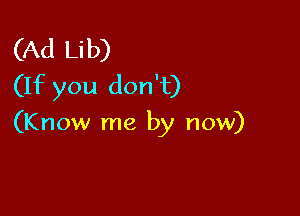 (Ad Lib)
(If you don't)

(Know me by now)