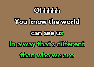 Ohhhhh

You know the world

can see US

In a way that's different

than who we are