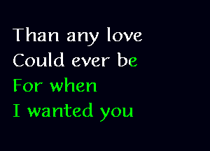 Than any love
Could ever be

For when
I wanted you