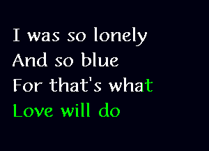 I was so lonely
And so blue

For that's what
Love will do