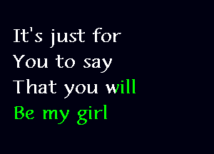 It's just for
You to say

That you will
Be my girl