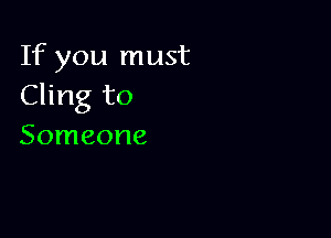 If you must
Cling to

Someone