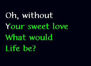 Oh, without
Your sweet love

What would
Life be?