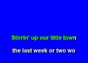 Stirrin' up our little town

the last week or two we