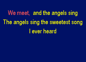 We meet, and the angels sing
The angels sing the sweetest song

I ever heard