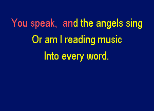 You speak, and the angels sing

Or am I reading music
Into every word.
