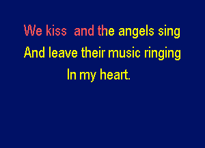 We kiss and the angels sing

And leave their music ringing

In my heart.