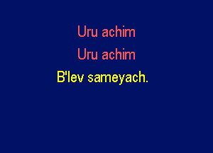 Uru achim
Uru achim

B'lev sameyach.