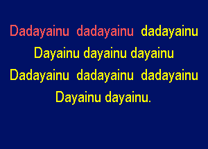 Dadayainu dadayainu dadayainu
Dayainu dayainu dayainu
Dadayainu dadayainu dadayainu
Dayainu dayainu.