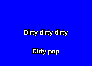 Dirty dirty dirty

Dirty pop
