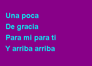 Una poca
De gracia

Para mi para ti
Y arriba arriba