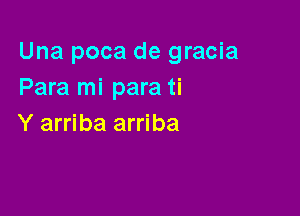 Una poca de gracia
Para mi para ti

Y arriba arriba