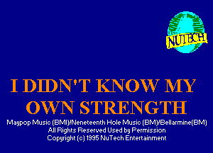 m,
K' Jab

I DIDN'T KNOW NIY
OW N STRENGTH

Magpop Music (BMIJfNeneteenth Hole Music (BleBellarmineiBMl
All Rights Reserved Used by Permission
Copyright(cl1995 NuTech Entertainment