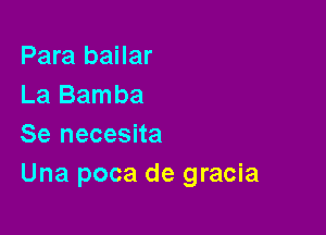 Para bailar
La Bamba

Se necesita
Una poca de gracia