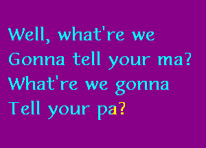 Well, what're we
Gonna tell your ma?

What're we gonna
Tell your pa?