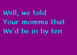 Well, we told
Your momma that

We'd be in by ten