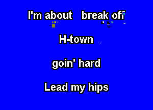 I'm abput brea.k pff

H-town ..
goin' hard

Lead my hips