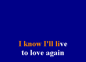 I know I'll live
to love again