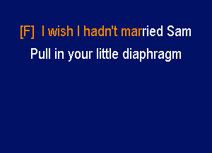 IFl lwish I hadn't married Sam
Pull in your little diaphragm