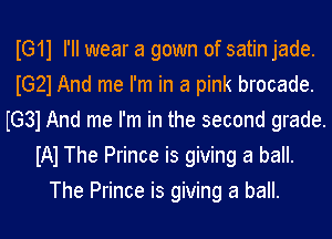IG11 I'll wear a gown of satin jade.
IG21 And me I'm in a pink brocade.
m31And me I'm in the second grade.
W The Prince is giving a ball.
The Prince is giving a ball.