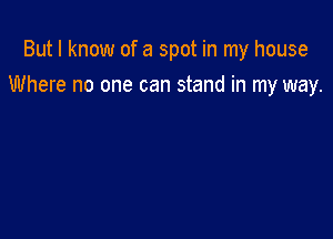 But I know of a spot in my house

Where no one can stand in my way.