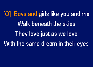 IQI Boys and girls like you and me
Walk beneath the skies

They love just as we love
With the same dream in their eyes