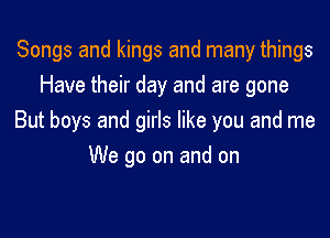 Songs and kings and many things
Have their day and are gone

But boys and girls like you and me

We go on and on