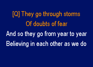 IQI They go through storms
Of doubts of fear

And so they go from year to year
Believing in each other as we do
