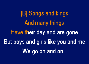 lBl Songs and kings
And many things

Have their day and are gone
But boys and girls like you and me

We go on and on
